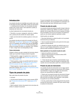Page 325325
Presets de Pista
Introducción
Los presets de pista son plantillas que puede crear a par-
tir de pistas de audio, pistas MIDI o pistas de instrumento 
– o combinaciones de varias. Con los presets de pista 
puede crear nuevas vistas o bien aplicarlos a pistas ya 
existentes del mismo tipo. 
La idea fundamental de los presets de pista es:
Permitirle un acceso, navegación, selección, modifica-
ción y preescucha de sonidos de manera rápida.
Darle una forma fácil de reutilizar ajustes en otros pro-...
