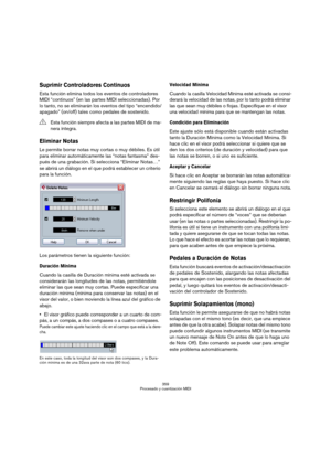 Page 359359
Procesado y cuantización MIDI
Suprimir Controladores Continuos
Esta función elimina todos los eventos de controladores 
MIDI “continuos” (en las partes MIDI seleccionadas). Por 
lo tanto, no se eliminarán los eventos del tipo “encendido/
apagado” (on/off) tales como pedales de sostenido.
Eliminar Notas
Le permite borrar notas muy cortas o muy débiles. Es útil 
para eliminar automáticamente las “notas fantasma” des-
pués de una grabación. Si selecciona “Eliminar Notas…” 
se abrirá un diálogo en el que...