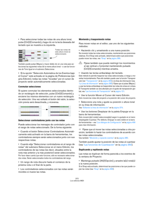 Page 372372
Los editores MIDI
Para seleccionar todas las notas de una altura tonal, 
pulse [Ctrl]/[Comando] y haga clic en la tecla deseada del 
teclado que se muestra a la izquierda.
También puede pulsar [Mayús.] y hacer doble clic en una nota para se-
leccionas las siguientes notas de la misma altura tonal - o use las funcio-
nes de Tono Igual en el submenú Seleccionar.
Si la opción “Selección Automática de los Eventos bajo 
el Cursor” está activada en la página de Preferencias (pá-
gina Edición), todas las...
