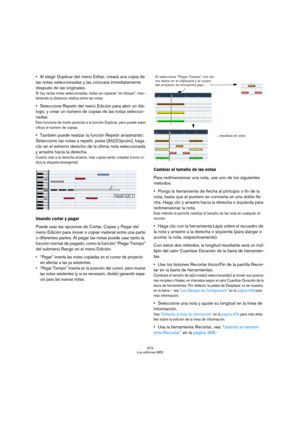 Page 373373
Los editores MIDI
Al elegir Duplicar del menú Editar, creará una copia de 
las notas seleccionadas y las colocará inmediatamente 
después de las originales.
Si hay varias notas seleccionadas, todas se copiarán “en bloque”, man-
teniendo la distancia relativa entre las notas.
Seleccione Repetir del menú Edición para abrir un diá-
logo, y crear un número de copias de las notas seleccio-
nadas.
Esto funciona de modo parecido a la función Duplicar, pero puede espe-
cificar el número de copias.
También...