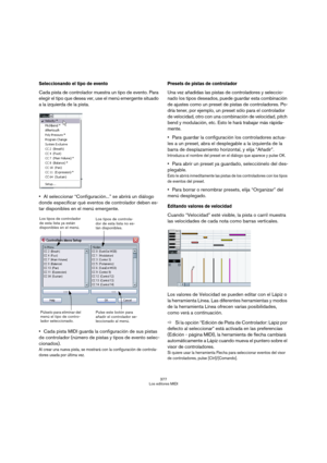 Page 377377
Los editores MIDI
Seleccionando el tipo de evento
Cada pista de controlador muestra un tipo de evento. Para 
elegir el tipo que desea ver, use el menú emergente situado 
a la izquierda de la pista.
Al seleccionar “Configuración...” se abrirá un diálogo 
donde especificar qué eventos de controlador deben es-
tar disponibles en el menú emergente.
Cada pista MIDI guarda la configuración de sus pistas 
de controlador (número de pistas y tipos de evento selec-
cionados). 
Al crear una nueva pista, se...