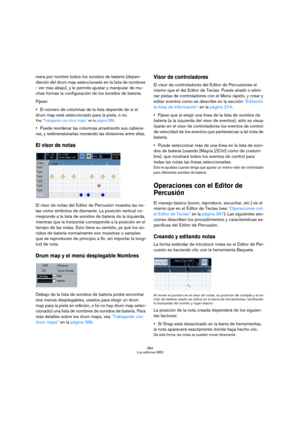 Page 384384
Los editores MIDI
mera por nombre todos los sonidos de batería (depen-
diendo del drum map seleccionado en la lista de nombres 
- ver más abajo), y le permite ajustar y manipular de mu-
chas formas la configuración de los sonidos de batería.
Fíjese:
El número de columnas de la lista depende de si el 
drum map está seleccionado para la pista, o no.
Vea “Trabajando con drum maps” en la página 386.
Puede reordenar las columnas arrastrando sus cabece-
ras, y redimensionarlas moviendo las divisiones entre...