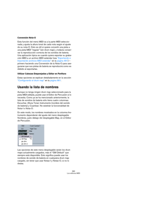 Page 390390
Los editores MIDI
Conversión Nota-O
Esta función del menú MIDI va a la parte MIDI seleccio-
nada y ajusta la altura tonal de cada nota según el ajuste 
de su nota-O. Esto es útil si quiere convertir una pista a 
una pista MIDI “regular” (sin drum map), y todavía conser-
var la reproducción correcta de los sonidos de batería. 
Una aplicación típica es cuando quiere exportar su graba-
ción MIDI a un archivo MIDI estándar (vea “Exportando e 
Importando archivos MIDI estándar” en la página 491) –...