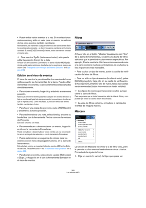 Page 393393
Los editores MIDI
Puede editar varios eventos a la vez. Si se seleccionan 
varios eventos y edita un valor para un evento, los valores 
de los otros eventos también cambiarán.
Normalmente, se mantendrá cualquier diferencia de valores entre distin-
tos eventos seleccionados - es decir, los valores cambiarán en la misma 
cantidad. Si pulsa [Ctrl]/[Comando] al editar, todos los eventos tomarán 
el mismo valor.
ÖPara eventos SysEx (sistema exclusivo), sólo puede 
editar la posición (Inicio) de la lista....