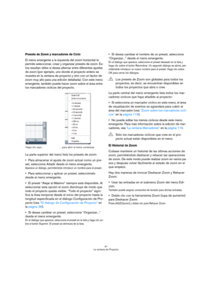 Page 4141
La ventana de Proyecto
Presets de Zoom y marcadores de Ciclo
El menú emergente a la izquierda del zoom horizontal le 
permite seleccionar, crear y organizar presets de zoom. És-
tos resultan útiles si desea alternar entre diferentes ajustes 
de zoom (por ejemplo, uno donde el proyecto entero se 
muestra en la ventana de proyecto y otro con un factor de 
zoom muy alto para una edición detallada). Con este menú 
emergente, también puede hacer zoom sobre el área entre 
los marcadores cíclicos del...