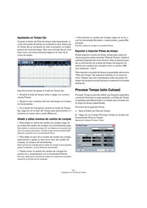 Page 427427
Trabajando con la Pista de Tempo
Ajustando un Tempo fijo
Cuando el botón de Pista de tempo está desactivado, la 
curva de la pista de tiempo se mostrará en gris. Dado que 
el Tempo fijo es constante en todo el proyecto, no habrá 
puntos de curva de tempo. Sino que el tempo fijo se mos-
trará como una línea horizontal negra en el visor de la 
curva de tempo.
Hay tres formas de ajustar el modo en Tempo fijo:
Arrastre la línea de tempo arriba o abajo con la herra-
mienta Flecha.
Ajuste el valor numérico...
