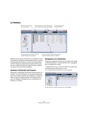 Page 437437
El Explorador del Proyecto
La Ventana
Mientras que la ventana de Proyecto y los editores le mues-
tran eventos y otros tipos de datos gráficamente, la ventana 
del Explorador del Proyecto le ofrece una representación 
en forma de lista que representa al proyecto. Esto le per-
mite ver y editar los eventos de todas las pistas, editando 
los valores de la lista de forma habitual.
Abriendo el Explorador del Proyecto
Puede abrir el Explorador del Proyecto seleccionando “Ex-
plorador” en el menú Proyecto....