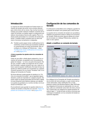 Page 510510
Comandos de teclado
Introducción
La mayoría de menús principales de Cubase tienen co-
mandos de teclado que sirven como accesos directos 
para ciertos ítems de los menús. Hay muchas funciones 
Cubase que pueden realizarse mediante comandos de te-
clado. En principio, se realizan según la configuración por 
defecto mencionada al final de este capítulo. Pero si lo 
desea puede personalizar los comandos de teclado exis-
tentes, o también añadir comandos para los ítems del 
menú y funciones normalmente...