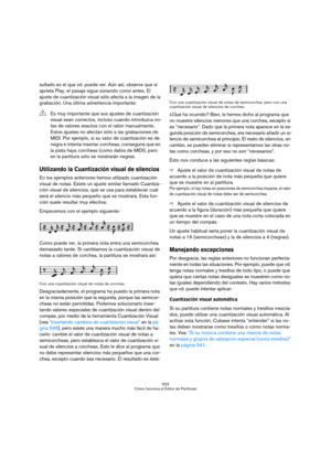 Page 523523
Cómo funciona el Editor de Partituras
sultado es el que vd. puede ver. Aún así, observe que si 
aprieta Play, el pasaje sigue sonando como antes. El 
ajuste de cuantización visual sólo afecta a la imagen de la 
grabación. Una última advertencia importante:
Utilizando la Cuantización visual de silencios
En los ejemplos anteriores hemos utilizado cuantización 
visual de notas. Existe un ajuste similar llamado Cuantiza-
ción visual de silencios, que se usa para establecer cuál 
será el silencio más...