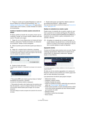 Page 5454
La ventana de Proyecto
ÖTenga en cuenta que la paleta Desplazar no está visi-
ble por defecto en la barra de herramientas. Vea “Los 
diálogos de Configuración” en la página 499 para instruc-
ciones sobre cómo mostrar y ocultar entradas en la barra 
de herramientas.
Cambiar el tamaño de eventos usando corrección de 
tiempo
Si desea cambiar el tamaño de una parte y hacer que su 
contenido “encaje” en el nuevo tamaño, debería usar esta 
opción. Proceda como sigue:
1.Haga clic en el icono Seleccionar en...