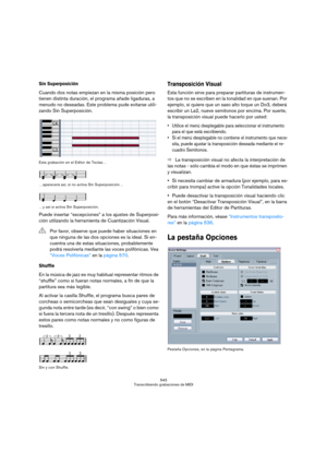 Page 543543
Transcribiendo grabaciones de MIDI
Sin Superposición
Cuando dos notas empiezan en la misma posición pero 
tienen distinta duración, el programa añade ligaduras, a 
menudo no deseadas. Este problema pude evitarse utili-
zando Sin Superposición.
Esta grabación en el Editor de Teclas…
…aparecerá así, si no activa Sin Superposición…
…y así si activa Sin Superposición.
Puede insertar “excepciones” a los ajustes de Superposi-
ción utilizando la herramienta de Cuantización Visual.
Shuffle
En la música de...
