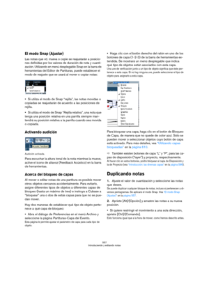 Page 557557
Introduciendo y editando notas
El modo Snap (Ajustar)
Las notas que vd. mueva o copie se reajustarán a posicio-
nes definidas por los valores de duración de nota y cuanti-
zación. Utilizando en menú desplegable Snap en la barra de 
herramientas del Editor de Partituras, puede establecer el 
modo de reajuste que se usará al mover o copiar notas:
Si utiliza el modo de Snap “rejilla”, las notas movidas o 
copiadas se reajustarán de acuerdo a las posiciones de 
rejilla.
Si utiliza el modo de Snap...