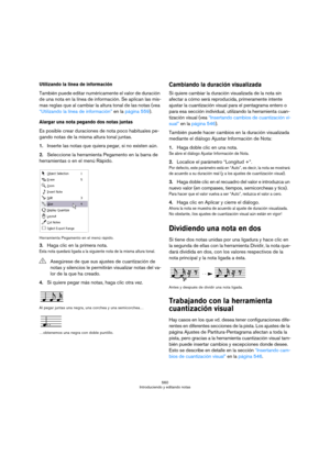 Page 560560
Introduciendo y editando notas
Utilizando la línea de información
También puede editar numéricamente el valor de duración 
de una nota en la línea de información. Se aplican las mis-
mas reglas que al cambiar la altura tonal de las notas (vea 
“Utilizando la línea de información” en la página 559).
Alargar una nota pegando dos notas juntas
Es posible crear duraciones de nota poco habituales pe-
gando notas de la misma altura tonal juntas.
1.Inserte las notas que quiera pegar, si no existen aún....