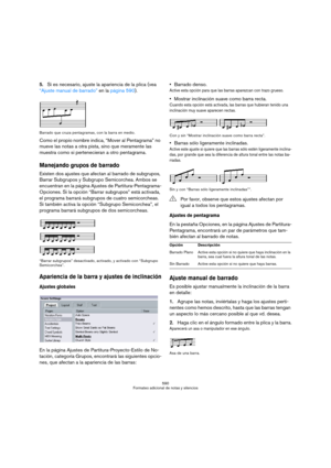 Page 590590
Formateo adicional de notas y silencios
5.Si es necesario, ajuste la apariencia de la plica (vea 
“Ajuste manual de barrado” en la página 590).
Barrado que cruza pentagramas, con la barra en medio.
Como el propio nombre indica, “Mover al Pentagrama” no 
mueve las notas a otra pista, sino que meramente las 
muestra como si pertenecieran a otro pentagrama.
Manejando grupos de barrado
Existen dos ajustes que afectan al barrado de subgrupos, 
Barrar Subgrupos y Subgrupo Semicorchea. Ambos se 
encuentran...