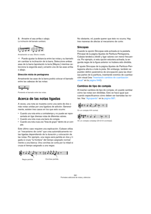 Page 591591
Formateo adicional de notas y silencios
3.Arrastre el asa arriba o abajo.
La inclinación del barrado cambiará.
Arrastrando un asa. Efecto creado.
ÖPuede ajustar la distancia entre las notas y su barrado 
sin cambiar la inclinación de la barra. Seleccione ambas 
asas de la barra (apretando la tecla [Mayús.] mientras se-
lecciona la segunda asa) y arrastre una de las asas arriba 
o abajo.
Dirección mixta de pentagrama
Arrastrando las asas de la barra podrá colocar el barrado 
entre las cabezas de las...