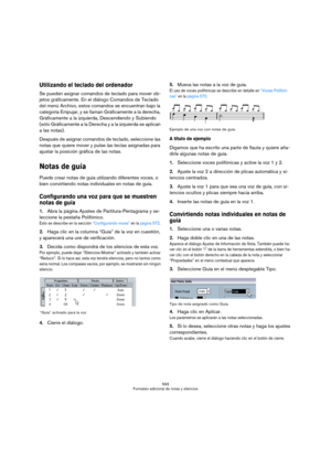 Page 593593
Formateo adicional de notas y silencios
Utilizando el teclado del ordenador
Se pueden asignar comandos de teclado para mover ob-
jetos gráficamente. En el diálogo Comandos de Teclado 
del menú Archivo, estos comandos se encuentran bajo la 
categoría Empujar, y se llaman Gráficamente a la derecha, 
Gráficamente a la izquierda, Descendiendo y Subiendo 
(sólo Gráficamente a la Derecha y a la izquierda se aplican 
a las notas). 
Después de asignar comandos de teclado, seleccione las 
notas que quiere...