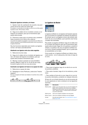 Page 606606
Trabajando con símbolos
Dibujando ligaduras normales y de fraseo
1.Ajuste el valor de cuantización de acuerdo a las posi-
ciones de las dos notas que quiere ligar. 
Por ejemplo, si una de ellas es una negra y la otra es una corchea, ajuste 
Cuantizar al valor 1/8 (corchea) o inferior.
2.Haga clic (o doble clic) en el símbolo correcto, en el 
Inspector de símbolos, para que la herramienta Lápiz 
quede seleccionada.
3.Posicione el ratón junto a la primera nota y arrástrelo 
hasta la posición de la...