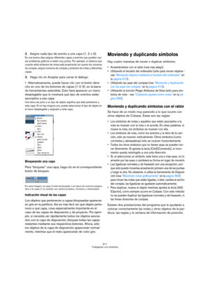 Page 611611
Trabajando con símbolos
2.Asigne cada tipo de evento a una capa (1, 2 o 3).
Es una buena idea asignar diferentes capas a eventos que pueden cau-
sar problemas gráficos si están muy juntos. Por ejemplo, si observa que 
cuando edita símbolos de notas está arrastrando sin querer los números 
de compás, asigne números de compás y símbolos de notas a diferentes 
capas.
3.Haga clic en Aceptar para cerrar el diálogo.
Alternativamente, puede hacer clic con el botón dere-
cho en uno de los botones de capas...