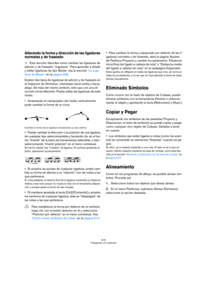 Page 615615
Trabajando con símbolos
Alterando la forma y dirección de las ligaduras 
normales y de fraseado
ÖEsta sección describe cómo cambiar las ligaduras de 
adición o de fraseado “regulares”. Para aprender a añadir 
y editar ligaduras de tipo Bezier, vea la sección “La Liga-
dura de Bezier” en la página 606.
Existen dos tipos de ligaduras de adición y de fraseado en 
el Inspector de Símbolos, orientadas hacia arriba y hacia 
abajo. Se trata del mismo símbolo, sólo que con una di-
rección inicial diferente....