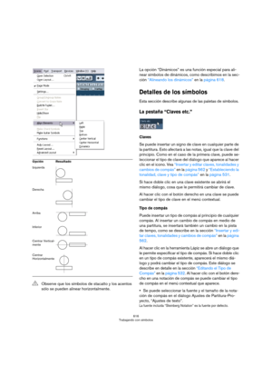 Page 616616
Trabajando con símbolos
La opción “Dinámicos” es una función especial para ali-
near símbolos de dinámicos, como describimos en la sec-
ción “Alineando los dinámicos” en la página 618.
Detalles de los símbolos
Esta sección describe algunas de las paletas de símbolos.
La pestaña “Claves etc.” 
Claves
Se puede insertar un signo de clave en cualquier parte de 
la partitura. Esto afectará a las notas, igual que la clave del 
principio. Como en el caso de la primera clave, puede se-
leccionar el tipo de...