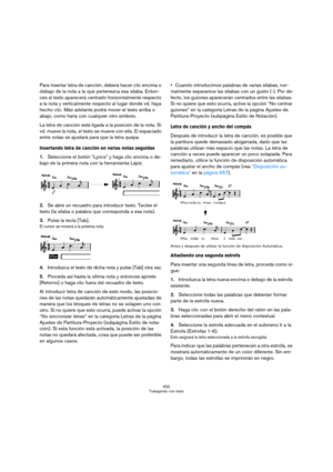 Page 632632
Trabajando con texto
Para insertar letra de canción, deberá hacer clic encima o 
debajo de la nota a la que pertenezca esa sílaba. Enton-
ces el texto aparecerá centrado horizontalmente respecto 
a la nota y verticalmente respecto al lugar donde vd. haya 
hecho clic. Más adelante podrá mover el texto arriba o 
abajo, como haría con cualquier otro símbolo.
La letra de canción está ligada a la posición de la nota. Si 
vd. mueve la nota, el texto se mueve con ella. El espaciado 
entre notas se ajustará...