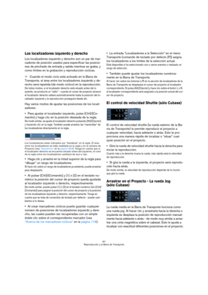 Page 6767
Reproducción y la Barra de Transporte
Los localizadores izquierdo y derecho
Los localizadores izquierdo y derecho son un par de mar-
cadores de posición usados para especificar las posicio-
nes de pinchado de entrada y salida mientras se graba, y 
como límites en la grabación y reproducción cíclicas. 
ÖCuando el modo ciclo está activado en la Barra de 
Transporte, el área entre los localizadores izquierdo y de-
recho será repetida (de modo cíclico) en la reproducción. 
De todos modos, si el...