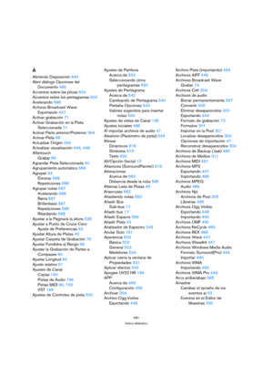Page 681681
Índice alfabético
A
Abriendo Disposición 640
Abrir diálogo Opciones del 
Documento 486
Accentos sobre las plicas 604
Accentos sobre los pentagramas 604
Acelerando 588
Achivos Broadcast Wave
Exportando 447
Activar grabación 71
Activar Grabación en la Pista 
Seleccionada 71
Activar Parte anterior/Posterior 364
Activar Pista 68
Actualizar Origen 294
Actualizar visualización 446, 448
Aftertouch
Grabar 89
Agrandar Pista Seleccionada 40
Agrupamiento automático 589
Agrupar 54
Eliminar 589
Repeticiones 588...