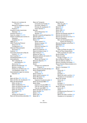 Page 682682
Índice alfabético
Eventos en la ventana de 
Proyecto 48
Mientras se establece el punto 
de snap 261
Proyecto 67
Arrastrar & soltar inserciones
Sidechain 192
Arrastrar Proyecto 67
Asas de compás 613, 678
Asignar tonalidad para eventos no 
asignados
Tonalidad raíz 123
ASIO 2.0 79
ASIO Positioning Protocol
Acerca de 458
Configuración 456
Attenuate (Panoramizador 
Surround) 220
Audición 557
Auriculares (Canal de la Sala de 
Control) 162, 163
Auto Cuantizar 87
Autodesplazamiento 62, 527
Automatización...