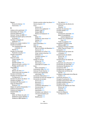 Page 683683
Índice alfabético
Bypass
Envíos de efectos 189
Inserciones 181
C
Cabeza entre paréntesis 585
Calculadora de Tempo 429
Calcular (Hitpoints) 274
Calcular Tiempo de MIDI 361
Cambiar de tamaño aplica corrección 
de tiempo 54
Cambiar la Carpeta de 
grabación 303
Cambio de compás moderno 649
Cambio de tamaño
Con desplazamiento del 
contenido 53
Normal 53
Cambio de Velocidad
Parámetro de pista 344
Cambio enarmónico
Manual 584
Canal de audio
Copiar ajustes 150
Enlazar 154
Guardar ajustes 155
Mezcla de audio...