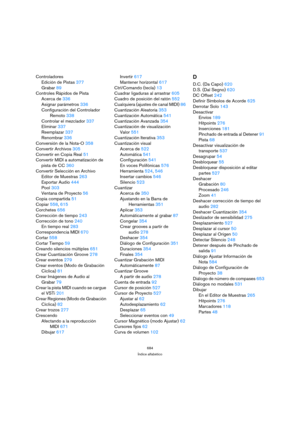 Page 684684
Índice alfabético
Controladores
Edición de Pistas 377
Grabar 89
Controles Rápidos de Pista
Acerca de 336
Asignar parámetros 336
Configuración del Controlador 
Remoto 338
Controlar el mezclador 337
Eliminar 337
Reemplazar 337
Renombrar 336
Conversión de la Nota-O 358
Convertir Archivos 305
Convertir en Copia Real 51
Convertir MIDI a automatización de 
pista de CC 360
Convertir Selección en Archivo
Editor de Muestras 263
Exportar Audio 444
Pool 303
Ventana de Proyecto 56
Copia compartida 51
Copiar 558,...