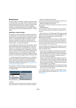 Page 7878
Grabación
Monitorización
En este contexto, “monitorizar” significa escuchar la señal 
de entrada mientras se graba. Hay tres modos fundamen-
talmente diferentes de hacerlo: a través de Cubase, exter-
namente (escuchando la señal antes de que llegue a 
Cubase), o usando Monitorización Directa ASIO (que es 
una combinación de los dos métodos anteriores - vea más 
abajo).
Monitorizar a través de Cubase
Si monitoriza a través de Cubase, la señal de entrada es 
mezclada junto con la señal de audio...
