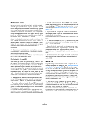 Page 7979
Grabación
Monitorización externa
La monitorización externa (escuchar la señal de entrada 
antes de que vaya a Cubase) requiere algún tipo de mez-
clador externo para reproducir el audio junto con la señal 
de entrada. Puede tratarse tanto de un mezclador físico 
como de una aplicación de mezclador para su tarjeta de 
sonido, si ésta tiene un modo en el que la señal de audio 
puede ser redirigida de nuevo a la salida (denominada ha-
bitualmente “Thru”, “Direct Thru” o similar).
Al usar monitorización...