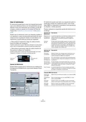 Page 9292
Grabación
Usar el metrónomo
El metrónomo puede hacer sonar una claqueta que puede 
usar como referencia rítmica. Los dos parámetros que go-
biernan el ritmo del metrónomo son el tempo y el tipo de 
compás, y ambos se ajustan en el ventana de Pista de 
Tempo (vea “Editando la curva de tempo” en la página 
425).
Puede usar el metrónomo como una claqueta al grabar y/
o al reproducir o para una precuenta que podrá ser escu-
chada al iniciar la grabación desde el modo Detener. El 
metrónomo y la precuenta...