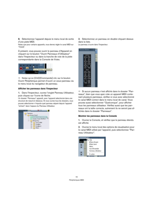 Page 1616
Périphériques MIDI
8.Sélectionnez l’appareil depuis le menu local de sortie 
d’une piste MIDI.
Notez que pour certains appareils, vous devrez régler le canal MIDI sur 
“TOUS”. 
À présent, vous pouvez ouvrir le panneau d’Appareil en 
cliquant sur le bouton “Ouvrir Panneaux d’Utilisateur” 
dans l’Inspecteur ou dans la tranche de voie de la piste 
correspondante dans la Console de Voies.
ÖNotez qu’un [Ctrl]/[Commande]-clic sur le bouton 
Ouvrir Périphérique permet d’ouvrir un sous-panneau via 
le menu...