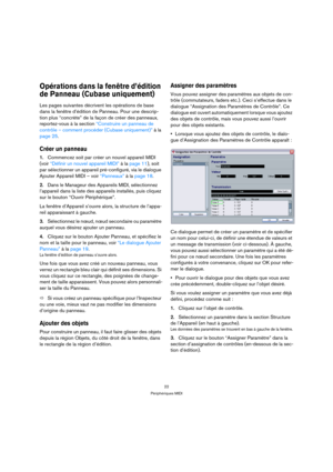 Page 2222
Périphériques MIDI
Opérations dans la fenêtre d’édition 
de Panneau (Cubase uniquement)
Les pages suivantes décrivent les opérations de base 
dans la fenêtre d’édition de Panneau. Pour une descrip-
tion plus “concrète” de la façon de créer des panneaux, 
reportez-vous à la section “Construire un panneau de 
contrôle – comment procéder (Cubase uniquement)” à la 
page 25.
Créer un panneau
1.Commencez soit par créer un nouvel appareil MIDI 
(voir “Définir un nouvel appareil MIDI” à la page 11), soit 
par...