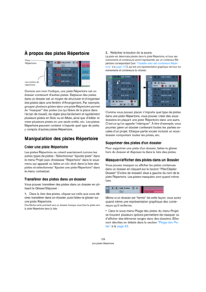 Page 109109
Les pistes Répertoire
À propos des pistes Répertoire
Comme son nom l’indique, une piste Répertoire est un 
dossier contenant d’autres pistes. Déplacer des pistes 
dans un dossier est un moyen de structurer et d’organiser 
des pistes dans une fenêtre d’Arrangement. Par exemple, 
grouper plusieurs pistes dans une piste Répertoire permet 
de “masquer” des pistes (ce qui libère de la place dans 
l’écran de travail), de régler plus facilement et rapidement 
plusieurs pistes en Solo ou en Mute, ainsi que...
