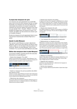 Page 115115
Utilisation des marqueurs
À propos des marqueurs de cycle
Les marqueurs de cycle apparaissent sur la piste Mar-
queur sous la forme de deux marqueurs liés par une ligne 
horizontale. Les marqueurs de cycle sont idéals pour la 
mémorisation des sections d’un projet. En posant des 
marqueurs de cycle pour repérer les sections d’une chan-
son, par exemple “Intro”, “Couplet”, “Refrain”, il vous est 
possible de naviguer parmi ces sections et aussi, si né-
cessaire, de répéter l’une des sections (en...