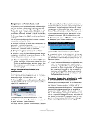 Page 121121
Les fonctions de transposition
Enregistrer avec une fondamentale du projet
Supposons que vous désiriez enregistrer une ligne de gui-
tare pour un projet en Do# mineur, mais votre guitariste 
préfère jouer en La mineur et en Sol majeur. Dans ce cas, 
vous pouvez régler la fondamentale du projet sur La (A), 
pour pouvoir enregistrer la guitare. Procédez comme ceci :
1.Ouvrez votre projet et réglez la fondamentale du projet 
sur La (A).
Tous les conteneurs and événements seront transposés de manière à...