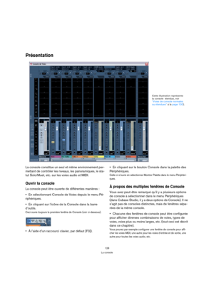 Page 128128
La console
Présentation
La console constitue un seul et même environnement per-
mettant de contrôler les niveaux, les panoramiques, le sta-
tut Solo/Muet, etc. sur les voies audio et MIDI. 
Ouvrir la console
La console peut être ouverte de différentes manières :
En sélectionnant Console de Voies depuis le menu Pé-
riphériques.
En cliquant sur l’icône de la Console dans la barre 
d’outils.
Ceci ouvre toujours la première fenêtre de Console (voir ci-dessous).
À l’aide d’un raccourci clavier, par défaut...