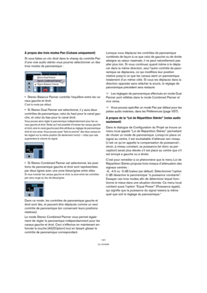 Page 141141
La console
À propos des trois modes Pan (Cubase uniquement)
Si vous faites un clic droit dans le champ du contrôle Pan 
d’une voie audio stéréo vous pourrez sélectionner un des 
trois modes 
de panoramique :
Stereo Balance Panner contrôle l’équilibre entre les 
ca-
naux gauche et droit
.
C’est le mode par défaut.
Si Stereo Dual Panner est sélectionné, il y aura deux 
contrôles 
de panoramique, celui du haut pour le canal gau-
che, et celui du bas pour le canal droit.
Vous pouvez alors régler le...