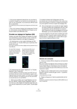 Page 144144
La console
Vous pouvez également sélectionner une voie dans la 
console en cliquant sur sa tranche de voie (mais sans cli-
quer sur une commande, ce qui aurait pour effet de modi-
fier un paramètre).
Ceci sélectionne la voie et la fenêtre des Configurations de Voie est mise 
à jour.
Pour ouvrir plusieurs fenêtres de Configuration de Voie 
en même temps, pressez [Alt]/[Option] et cliquez sur les 
boutons Édition des différentes voies.
Procéder aux réglages de l’égaliseur (EQ)
Chaque voie audio dans...
