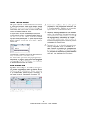 Page 162162
La Cabine de Contrôle (“Control Room”, Cubase uniquement)
Sorties – Mixage principal
Afin que la Cabine de Contrôle fonctionne correctement, 
le mixage principal dans l’onglet Sorties doit être assigné 
à l’ensemble des sorties contenant réellement le signal de 
votre mixage final. Si vous n’avez qu’un seul bus de sortie, 
ce sera le mixage principal par défaut.
Si plusieurs bus de sortie ont été définis, vous pouvez 
choisir celui qui restituera le mixage principal en faisant un 
clic droit sur le...