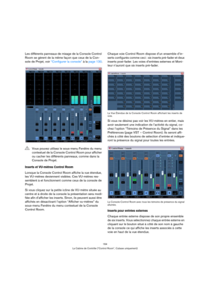 Page 164164
La Cabine de Contrôle (“Control Room”, Cubase uniquement)
Les différents panneaux de mixage de la Console Control 
Room se gèrent de la même façon que ceux de la Con-
sole de Projet, voir “Configurer la console” à la page 130.
Inserts et VU-mètres Control Room 
Lorsque la Console Control Room affiche la vue étendue, 
les VU-mètres deviennent visibles. Ces VU-mètres res-
semblent à et fonctionnent comme ceux de la console de 
Projet.
Si vous cliquez sur la petite icône de VU-mètre située au 
centre et...