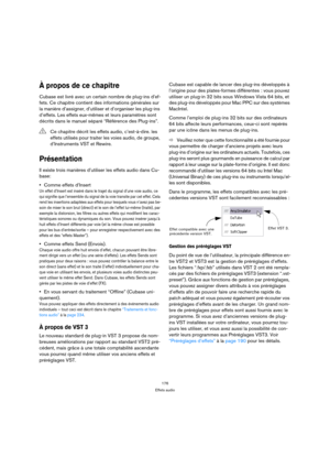 Page 176176
Effets audio
À propos de ce chapitre
Cubase est livré avec un certain nombre de plug-ins d’ef-
fets. Ce chapitre contient des informations générales sur 
la manière d’assigner, d’utiliser et d’organiser les plug-ins 
d’effets. Les effets eux-mêmes et leurs paramètres sont 
décrits dans le manuel séparé “Référence des Plug-ins”.
Présentation
Il existe trois manières d’utiliser les effets audio dans Cu-
base:
Comme effets d’Insert
Un effet d’Insert est inséré dans le trajet du signal d’une voie audio,...