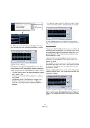 Page 180180
Effets audio
3.Faites un double-clic dans le petit diagramme de si-
gnal de l’effet pour faire apparaître une fenêtre d’édition.
La fenêtre Éditeur de Routage. 
Les colonnes du diagramme représentent les voies de la 
configuration en cours et les signaux passant du haut vers 
le bas. La zone grise du milieu représente le plug-in d’effet.
 Les carrés situés au-dessus de l’effet représentent les entrées 
vers le plug-in d’effet.
 Les carrés en dessous de l’effet représentent les sorties du 
plug-in...