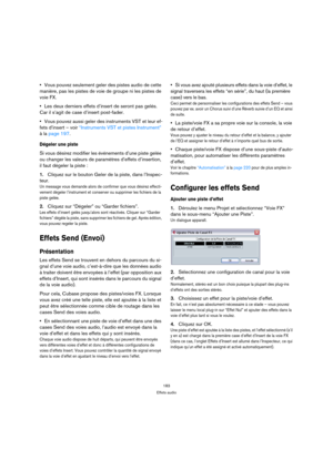 Page 183183
Effets audio
Vous pouvez seulement geler des pistes audio de cette 
manière, pas les pistes de voie de groupe ni les pistes de 
voie FX.
Les deux derniers effets d’insert de seront pas gelés. 
Car il s’agit de case d’insert post-fader.
Vous pouvez aussi geler des instruments VST et leur ef-
fets d’insert – voir “Instruments VST et pistes Instrument” 
à la page 197.
Dégeler une piste
Si vous désirez modifier les événements d’une piste gelée 
ou changer les valeurs de paramètres d’effets d’insertion,...