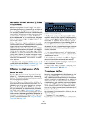 Page 190190
Effets audio
Utilisation d’effets externes (Cubase 
uniquement)
Même si ce programme est livré d’origine avec une su-
perbe sélection de plug-ins d’effets VST, et qu’il existe un 
énorme catalogue de plug-ins commercialisés sur le mar-
ché, peut-être possédez-vous encore quelques périphéri-
ques ou effets hardware externes que vous désirez utiliser 
avec le logiciel – compresseur à lampe, réverbération, 
écho à bande vintage, etc. En configurant des bus d’effets 
externes, vous pouvez intégrer vos...