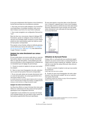 Page 215215
Son Surround (Cubase uniquement)
Il vous sera certainement utile d’ajouter un bus d’entrée au 
format Surround dans les circonstances suivantes : 
Vous avez une source audio existante, d’un format Sur-
round spécifique, et souhaitez transférer cette source 
dans Cubase sous forme d’un seul fichier multicanal.
Vous voulez enregistrer une configuration Surround en 
“Live”.
Dans les deux cas, vous pouvez, depuis le dialogue VST 
Connexions, ajouter et configurer un bus d’entrée au for-
mat que vous...