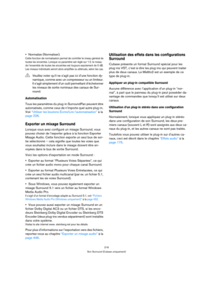 Page 219219
Son Surround (Cubase uniquement)
Normalize (Normaliser).
Cette fonction de normalisation permet de contrôler le niveau général de 
toutes les enceintes. Lorsque ce paramètre est réglé sur 1.0, le niveau 
de l’ensemble de toutes les enceintes est toujours exactement de 0 dB. 
Les niveaux individuels seront alors amplifiés ou atténués, selon les cas.
Automatisation
Tous les paramètres du plug-in SurroundPan peuvent être 
automatisés, comme ceux de n’importe quel autre plug-in. 
Voir “Utiliser les...