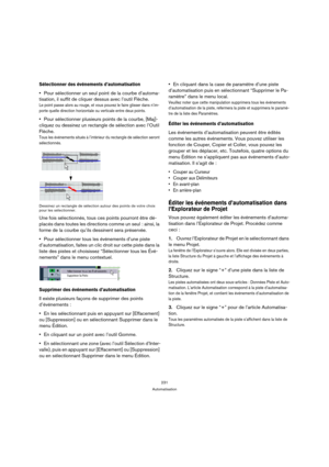 Page 231231
Automatisation
Sélectionner des événements d’automatisation
Pour sélectionner un seul point de la courbe d’automa-
tisation, il suffit de cliquer dessus avec l’outil Flèche.
Le point passe alors au rouge, et vous pouvez le faire glisser dans n’im-
porte quelle direction horizontale ou verticale entre deux points.
Pour sélectionner plusieurs points de la courbe, [Maj]-
cliquez ou dessinez un rectangle de sélection avec l’Outil 
Flèche.
Tous les événements situés à l’intérieur du rectangle de sélection...
